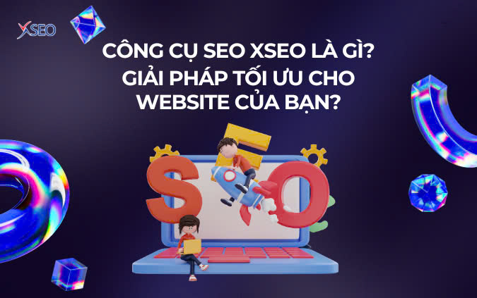 CÔNG CỤ SEO XSEO LÀ GÌ? GIẢI PHÁP TỐI ƯU CHO WEBSITE CỦA BẠN